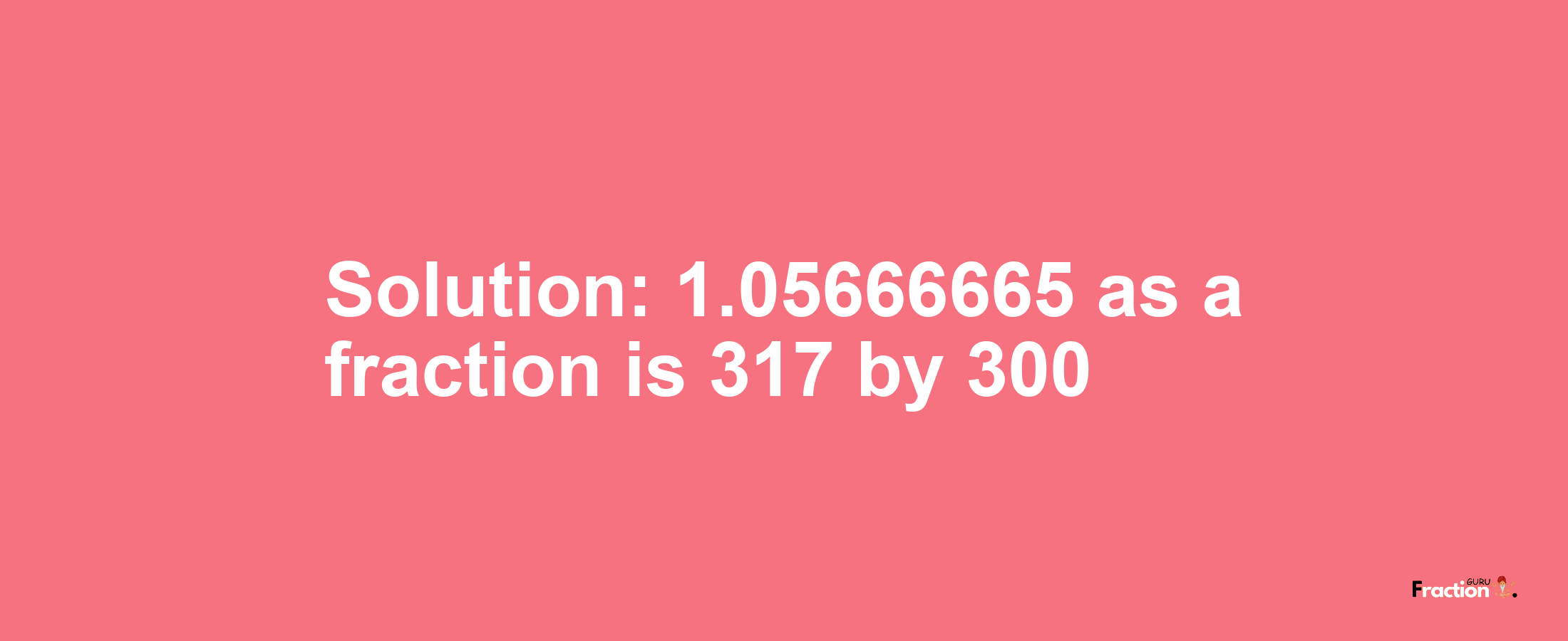 Solution:1.05666665 as a fraction is 317/300
